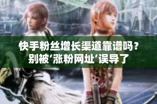 快手粉丝增长渠道靠谱吗？别被‘涨粉网址’误导了