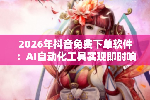 2026年抖音免费下单软件：AI自动化工具实现即时响应客户需求