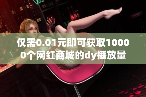 仅需0.01元即可获取10000个网红商城的dy播放量