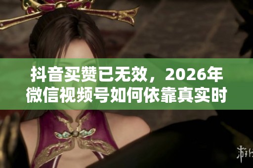 抖音买赞已无效，2026年微信视频号如何依靠真实时长与AI内容实现获客突破