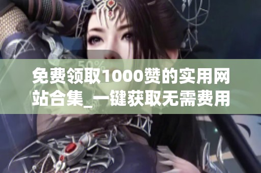 免费领取1000赞的实用网站合集_一键获取无需费用_资讯