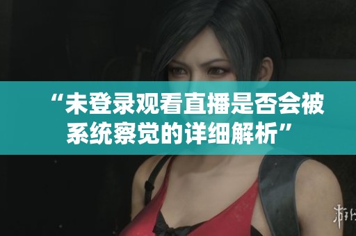 “未登录观看直播是否会被系统察觉的详细解析”