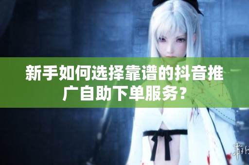 新手如何选择靠谱的抖音推广自助下单服务？