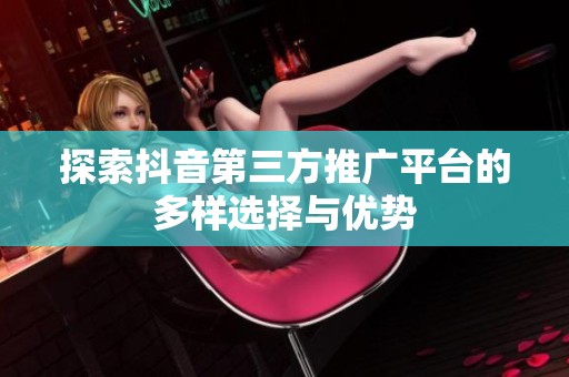 探索抖音第三方推广平台的多样选择与优势