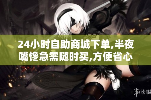 24小时自助商城下单,半夜嘴馋急需随时买,方便省心