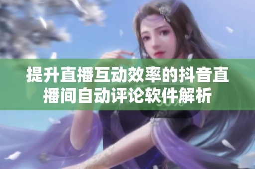 提升直播互动效率的抖音直播间自动评论软件解析