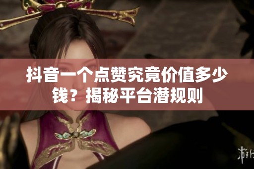 抖音一个点赞究竟价值多少钱？揭秘平台潜规则