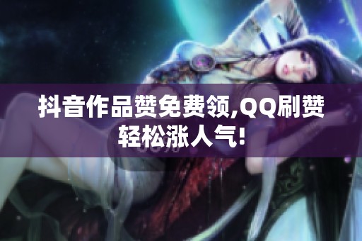 抖音作品赞免费领,QQ刷赞轻松涨人气!