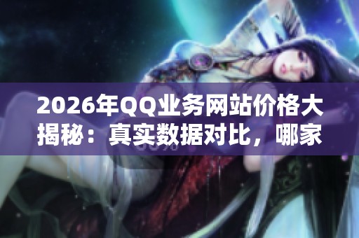 2026年QQ业务网站价格大揭秘:真实数据对比,哪家最划算? 2026年QQ业务网站价格大揭秘:真实数据对比,哪家最划算?