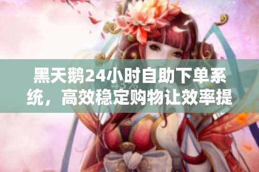 黑天鹅24小时自助下单系统,高效稳定购物让效率提升70% 黑天鹅24小时自助下单系统,高效稳定购物让效率提升70%