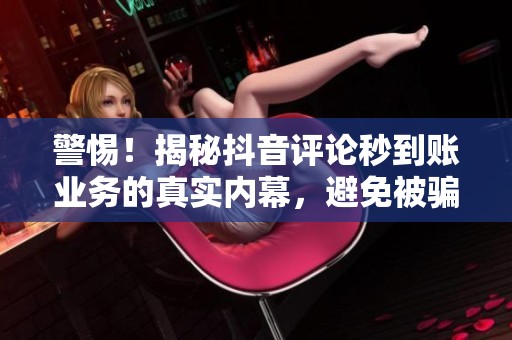 警惕！揭秘抖音评论秒到账业务的真实内幕，避免被骗陷阱