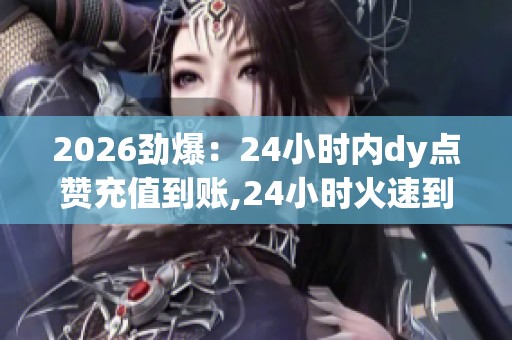 2026劲爆：24小时内dy点赞充值到账,24小时火速到账你的点赞充值已