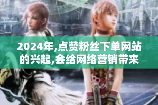 2024年,点赞粉丝下单网站的兴起,会给网络营销带来哪些新变化? 2024年,点赞粉丝下单网站的兴起,会给网络营销带来哪些新变化?