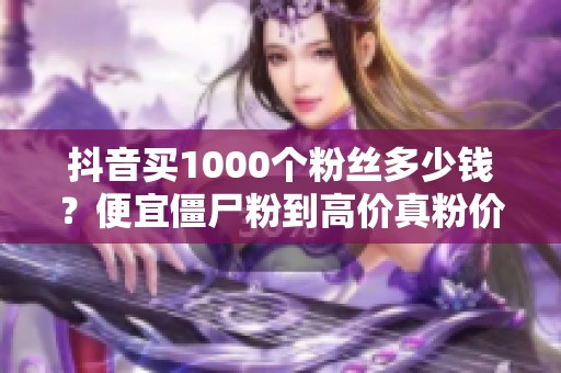 抖音买1000个粉丝多少钱?便宜僵尸粉到高价真粉价格揭秘 抖音买1000个粉丝多少钱?便宜僵尸粉到高价真粉价格揭秘