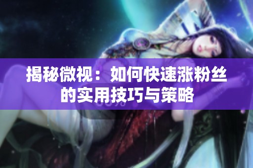 揭秘微视:如何快速涨粉丝的实用技巧与策略 揭秘微视:如何快速涨粉丝的实用技巧与策略