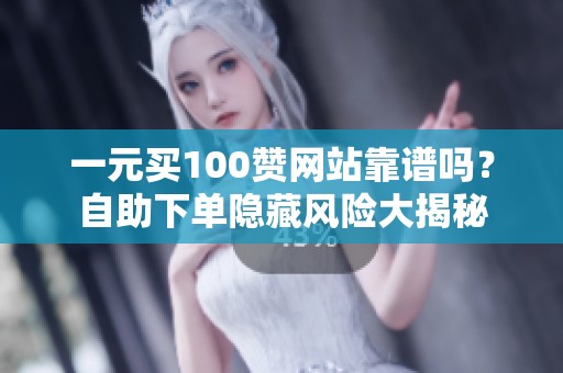 一元买100赞网站靠谱吗?自助下单隐藏风险大揭秘 一元买100赞网站靠谱吗?自助下单隐藏风险大揭秘