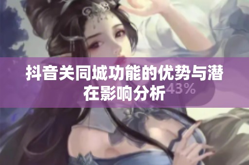 抖音关同城功能的优势与潜在影响分析
