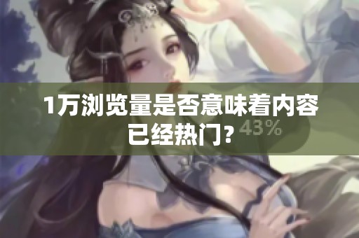 1万浏览量是否意味着内容已经热门? 1万浏览量是否意味着内容已经热门?