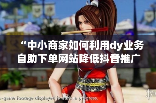 “中小商家如何利用dy业务自助下单网站降低抖音推广成本” “中小商家如何利用dy业务自助下单网站降低抖音推广成本”