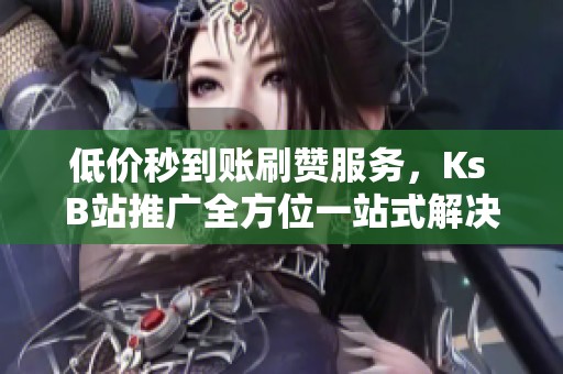 低价秒到账刷赞服务,Ks B站推广全方位一站式解决方案 低价秒到账刷赞服务,Ks B站推广全方位一站式解决方案