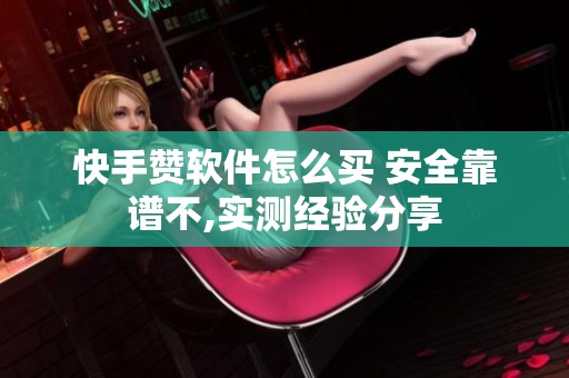 快手赞软件怎么买 安全靠谱不,实测经验分享 快手赞软件怎么买 安全靠谱不,实测经验分享