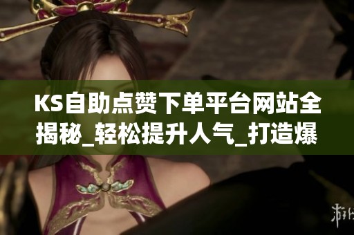 KS自助点赞下单平台网站全揭秘_轻松提升人气_打造爆款内容_资讯 KS自助点赞下单平台网站全揭秘_轻松提升人气_打造爆款内容_资讯