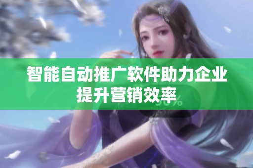 智能自动推广软件助力企业提升营销效率 智能自动推广软件助力企业提升营销效率