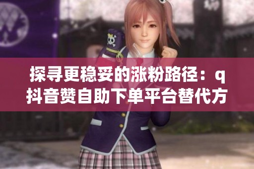 探寻更稳妥的涨粉路径：q抖音赞<a href=