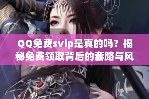 QQ免费svip是真的吗?揭秘免费领取背后的套路与风险 QQ免费svip是真的吗?揭秘免费领取背后的套路与风险