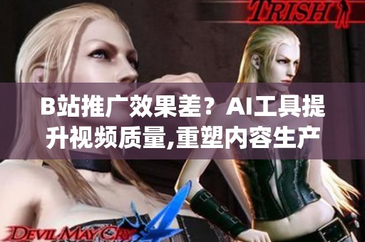 B站推广效果差?AI工具提升视频质量,重塑内容生产_资讯 B站推广效果差?AI工具提升视频质量,重塑内容生产_资讯