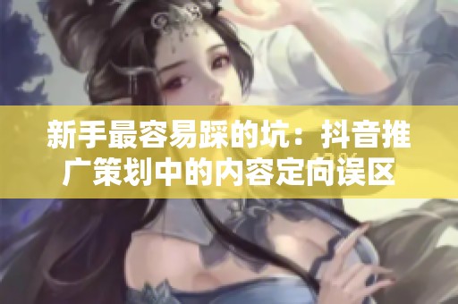 新手最容易踩的坑:抖音推广策划中的内容定向误区 新手最容易踩的坑:抖音推广策划中的内容定向误区
