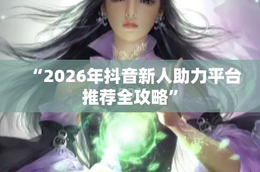 “2026年抖音新人助力平台推荐全攻略” “2026年抖音新人助力平台推荐全攻略”