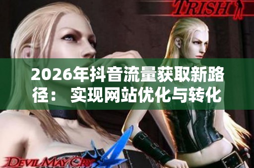 2026年抖音流量获取新路径: 实现网站优化与转化提升的有效策略 2026年抖音流量获取新路径: 实现网站优化与转化提升的有效策略