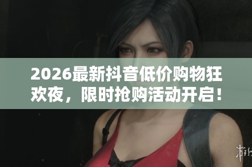 2026最新抖音低价购物狂欢夜,限时抢购活动开启! 2026最新抖音低价购物狂欢夜,限时抢购活动开启!