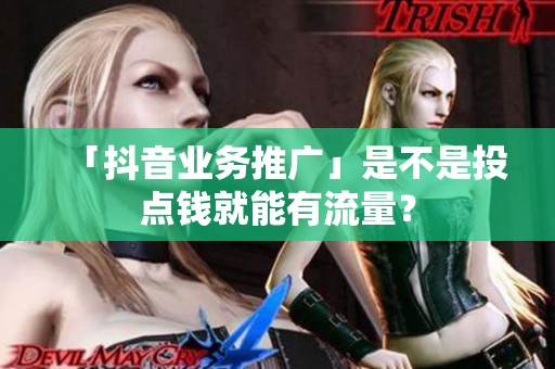 「抖音业务推广」是不是投点钱就能有流量？