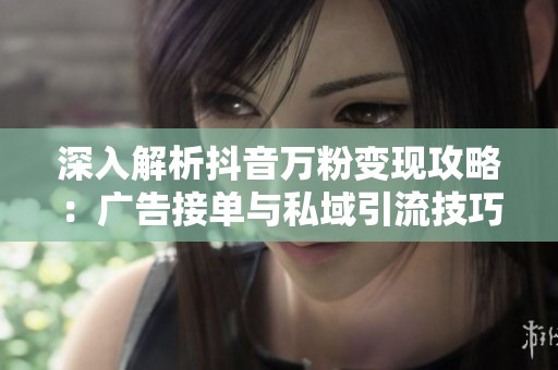 深入解析抖音万粉变现攻略:广告接单与私域引流技巧全面分享 深入解析抖音万粉变现攻略:广告接单与私域引流技巧全面分享
