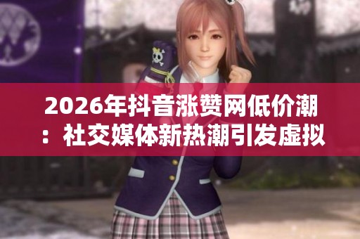 2026年抖音涨赞网低价潮:社交媒体新热潮引发虚拟评价争议的定制化探讨 2026年抖音涨赞网低价潮:社交媒体新热潮引发虚拟评价争议的定制化探讨