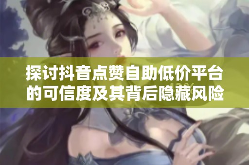 探讨抖音点赞自助低价平台的可信度及其背后隐藏风险 探讨抖音点赞自助低价平台的可信度及其背后隐藏风险