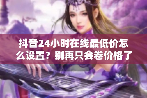 抖音24小时在线最低价怎么设置？别再只会卷价格了