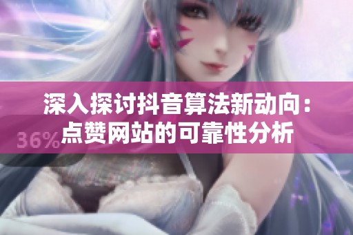 深入探讨抖音算法新动向:点赞网站的可靠性分析 深入探讨抖音算法新动向:点赞网站的可靠性分析