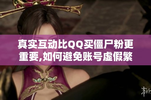 真实互动比QQ买僵尸粉更重要,如何避免账号虚假繁荣 真实互动比QQ买僵尸粉更重要,如何避免账号虚假繁荣