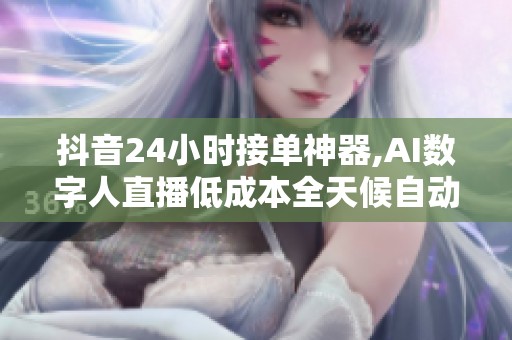 抖音24小时接单神器,AI数字人直播低成本全天候自动接单 抖音24小时接单神器,AI数字人直播低成本全天候自动接单