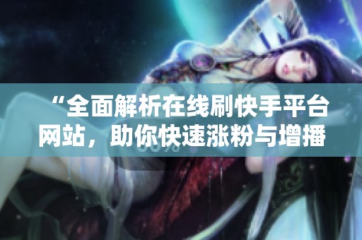 “全面解析在线刷快手平台网站,助你快速涨粉与增播放量” “全面解析在线刷快手平台网站,助你快速涨粉与增播放量”
