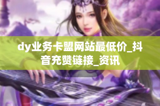 dy业务卡盟网站最低价_抖音充赞链接_资讯 dy业务卡盟网站最低价_抖音充赞链接_资讯