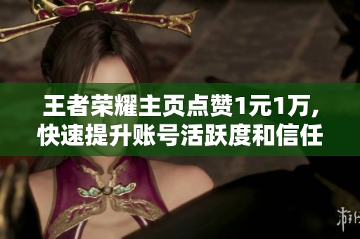 王者荣耀主页点赞1元1万,快速提升账号活跃度和信任感 王者荣耀主页点赞1元1万,快速提升账号活跃度和信任感