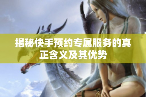 揭秘快手预约专属服务的真正含义及其优势 揭秘快手预约专属服务的真正含义及其优势