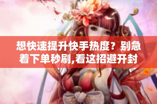 想快速提升快手热度?别急着下单秒刷,看这招避开封号风险 想快速提升快手热度?别急着下单秒刷,看这招避开封号风险