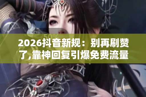2026抖音新规：别再刷赞了,靠神回复引爆免费流量