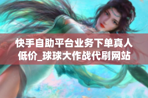 快手自助平台业务下单真人低价_球球大作战代刷网站 快手自助平台业务下单真人低价_球球大作战代刷网站