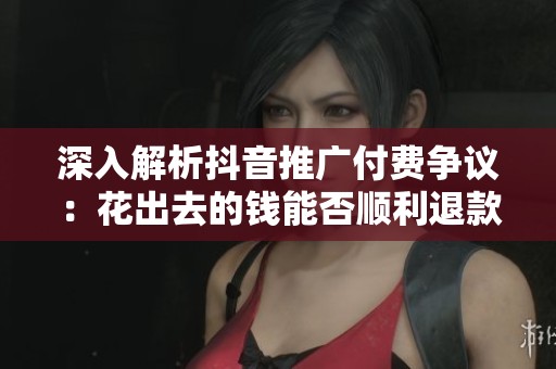 深入解析抖音推广付费争议：花出去的钱能否顺利退款？